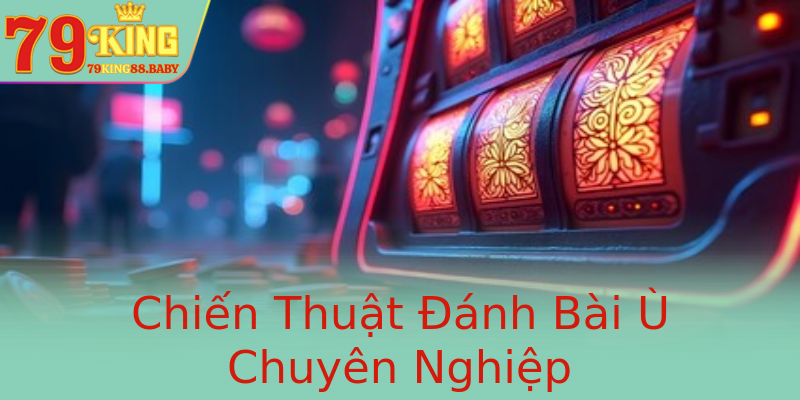 Chiến Thuật Đánh Bài Ù Chuyên Nghiệp