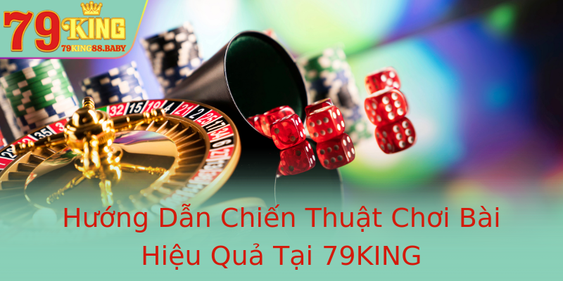 Hướng Dẫn Chiến Thuật Chơi Bài Hiệu Quả Tại 79KING