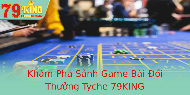 Khám Phá Sảnh Game Bài Đổi Thưởng Tyche 79KING