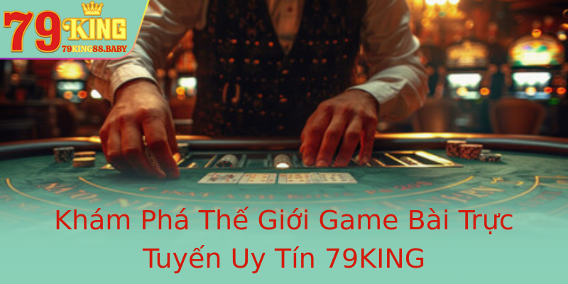 Khám Phá Thế Giới Game Bài Trực Tuyến Uy Tín 79KING