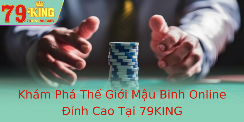 Khám Phá Thế Giới Mậu Binh Online Đỉnh Cao Tại 79KING