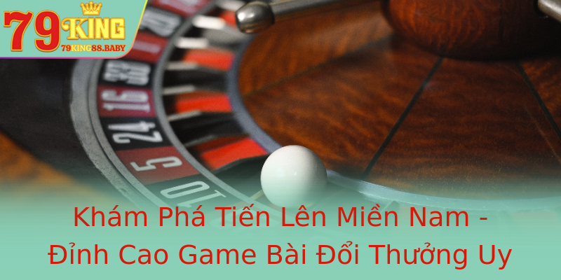 Khám Phá Tiến Lên Miền Nam - Đỉnh Cao Game Bài Đổi Thưởng Uy Tín