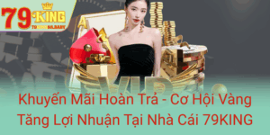 Khuyen Mai Hoan Tra Co Hoi Vang Tang Loi Nhuan Tai Nha Cai 79King0