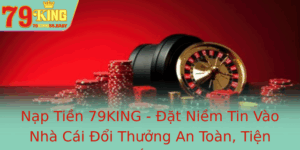 Nap Tien 79King At Niem Tin Vao Nha Cai Oi Thuong An Toan Tien Ich