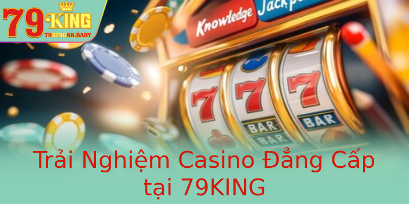 Trải Nghiệm Casino Đẳng Cấp tại 79KING