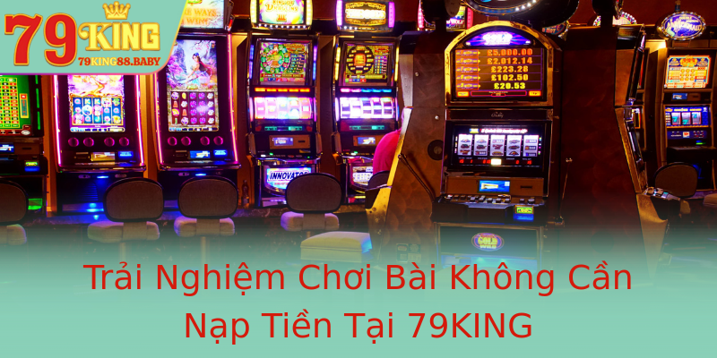 Trải Nghiệm Chơi Bài Không Cần Nạp Tiền Tại 79KING