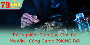 Trai Nghiem Inh Cao Choi Bai Wewin Cong Game 79King Oi Thuong Uy Tin Hang Au 1