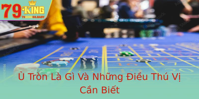 Ù Tròn Là Gì Và Những Điều Thú Vị Cần Biết